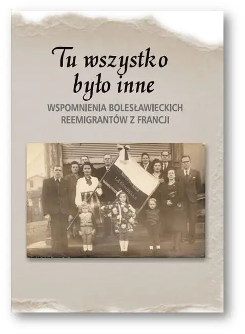 Tu wszystko było inne. Wspomnienia bolesławieckich reemigrantów z Francji, pod red. K. Dudek,